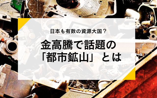 日本も有数の資源大国？金高騰で話題の「都市鉱山」とは | 金