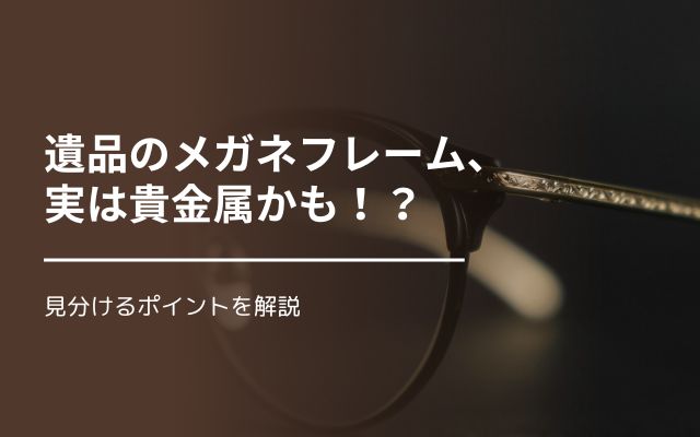 遺品のメガネフレーム、実は貴金属かも！？見分けるポイントを解説 