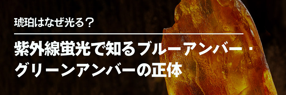 琥珀はなぜ光る？紫外線蛍光で知るブルーアンバー・グリーンアンバーの