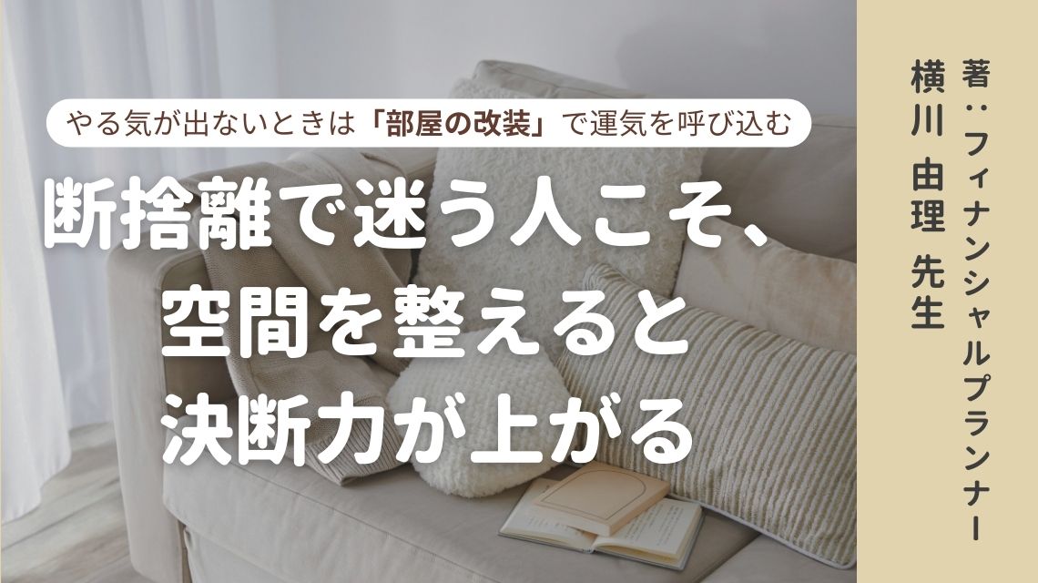 やる気が出ないときは「部屋の改装」で運気を呼び込む ――断捨離で迷う人こそ、空間を整えると決断力が上がる