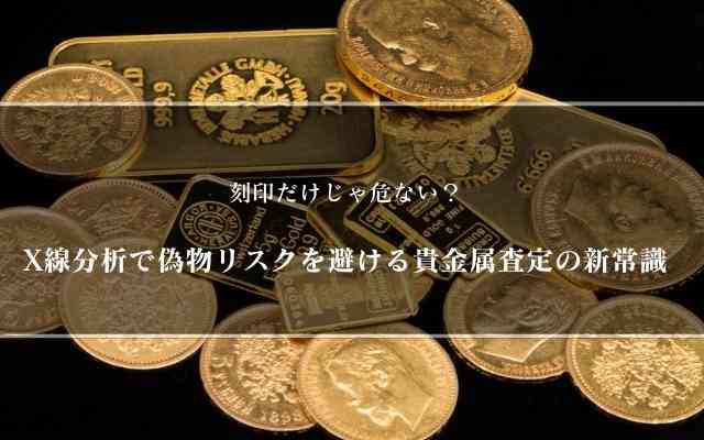 刻印だけじゃ危ない？X線分析で偽物リスクを避ける貴金属査定の新常識